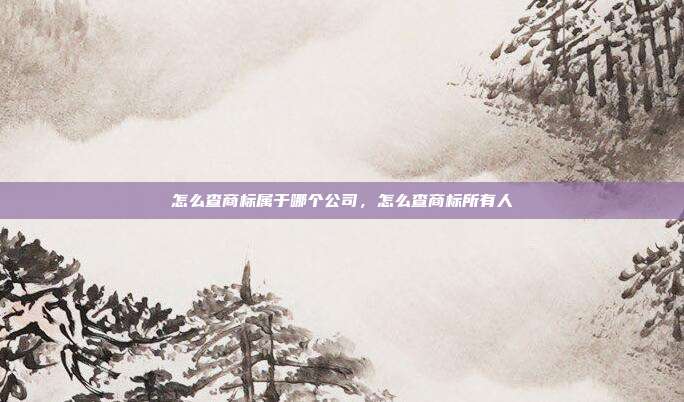 怎么查商标属于哪个公司,怎么查商标所有人