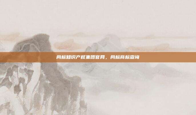 尚标知识产权集团官网，尚标商标查询