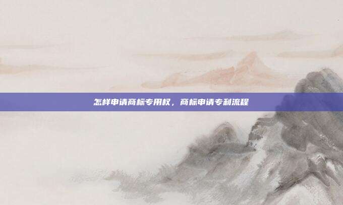 怎样申请商标专用权,商标申请专利流程