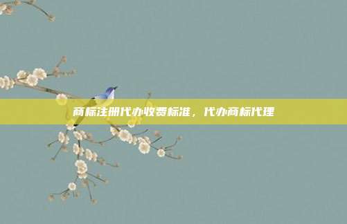 商标注册代办收费标准,代办商标代理