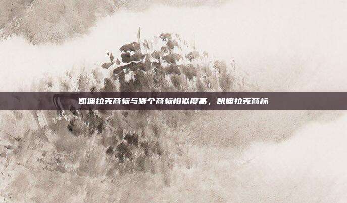 凯迪拉克商标与哪个商标相似度高,凯迪拉克商标