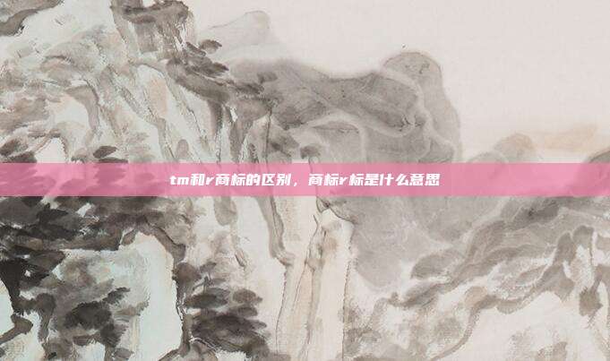 tm和r商标的区别,商标r标是什么意思