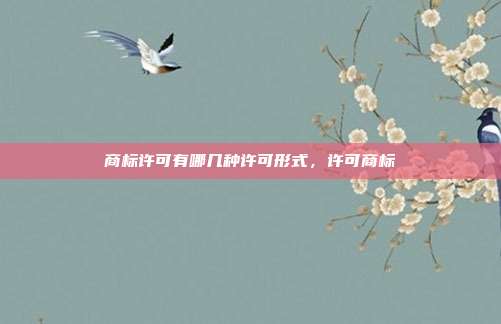 商标许可有哪几种许可形式，许可商标