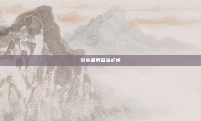 警察管假冒商标吗