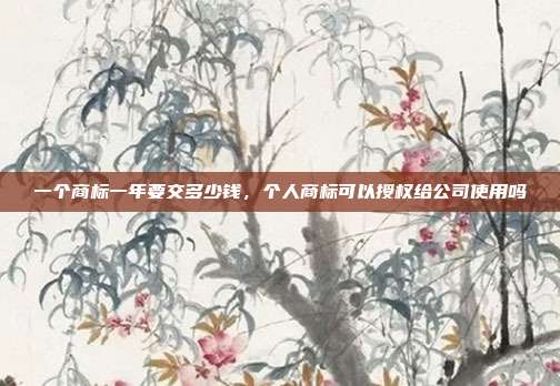 一个商标一年要交多少钱,个人商标可以授权给公司使用吗