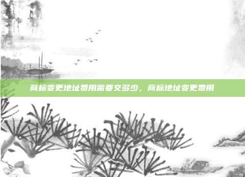 商标变更地址费用需要交多少,商标地址变更费用