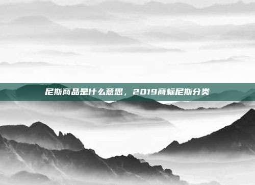 尼斯商品是什么意思,2019商标尼斯分类