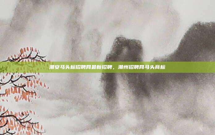 潮安马头标招聘网最新招聘,潮州招聘网马头商标