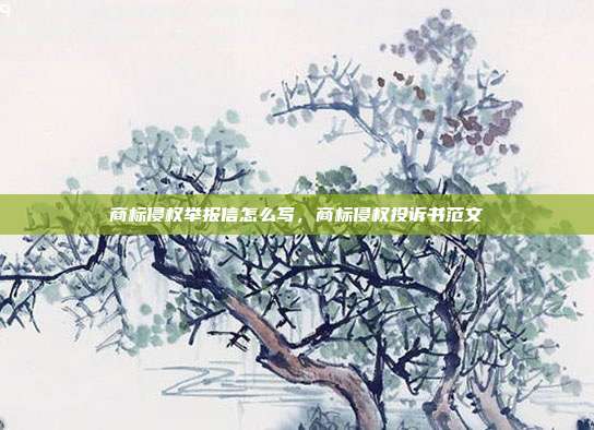 商标侵权举报信怎么写,商标侵权投诉书范文