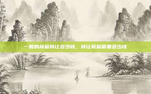 一般的商标转让多少钱，转让商标需要多少钱