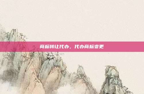 商标转让代办,代办商标变更