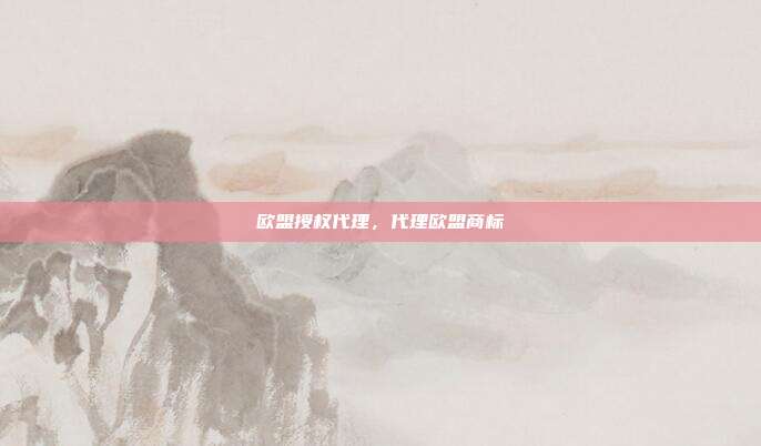 欧盟授权代理,代理欧盟商标