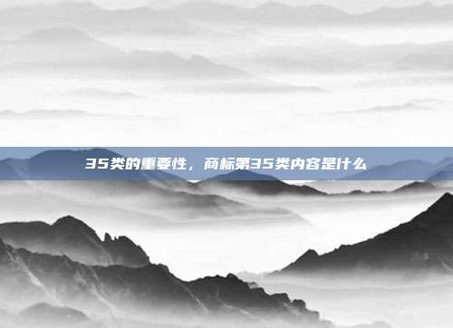 35类的重要性,商标第35类内容是什么