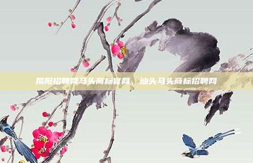 揭阳招聘网马头商标官网，汕头马头商标招聘网