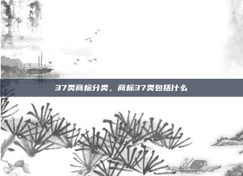 37类商标分类,商标37类包括什么