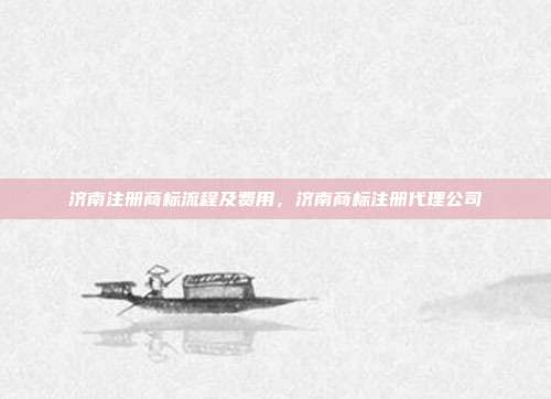 济南注册商标流程及费用,济南商标注册代理公司