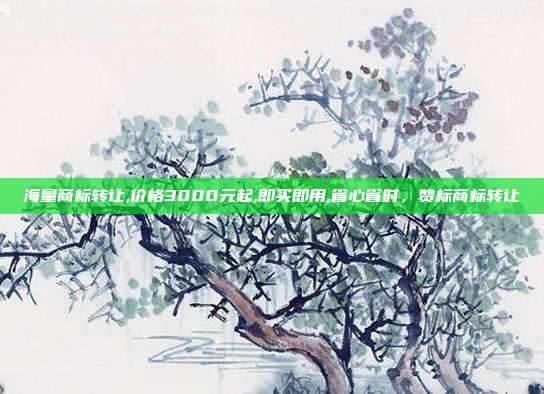 海量商标转让,价格3000元起,即买即用,省心省时,赞标商标转让