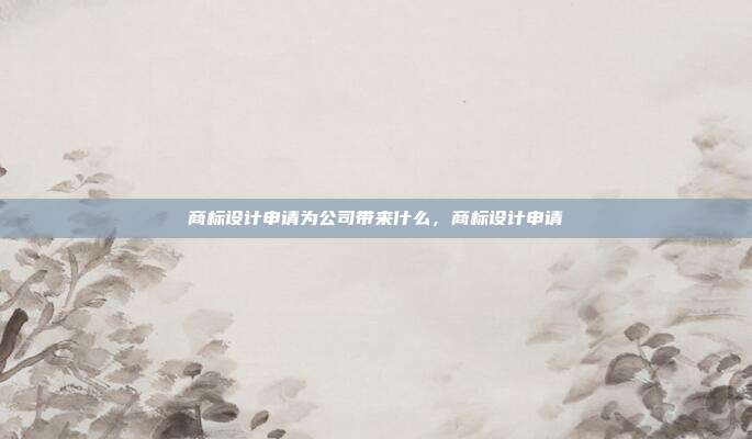 商标设计申请为公司带来什么,商标设计申请