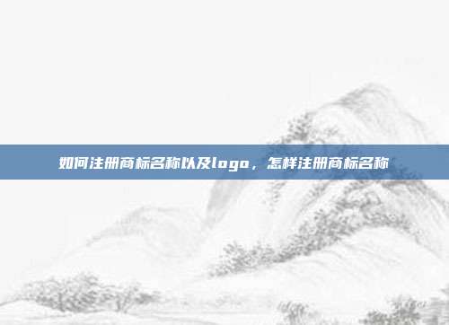 如何注册商标名称以及logo,怎样注册商标名称