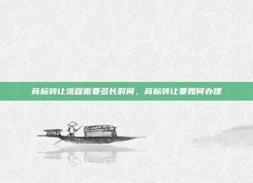 商标转让流程需要多长时间,商标转让要如何办理