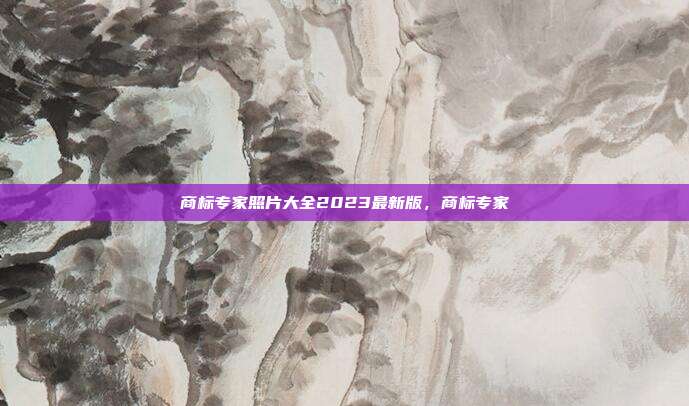 商标专家照片大全2023最新版,商标专家