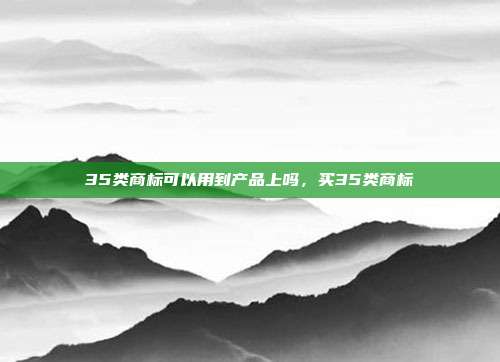 35类商标可以用到产品上吗,买35类商标