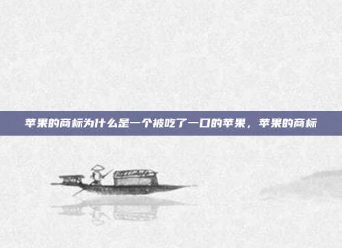 苹果的商标为什么是一个被吃了一口的苹果，苹果的商标
