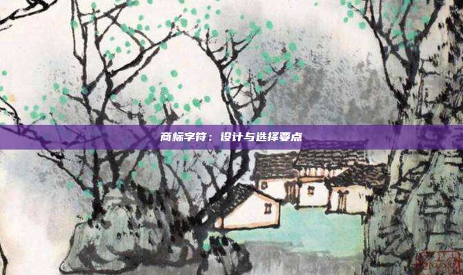 商标字符:设计与选择要点