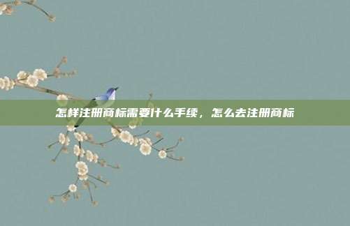怎样注册商标需要什么手续,怎么去注册商标