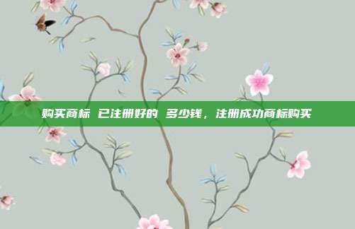购买商标 已注册好的 多少钱,注册成功商标购买