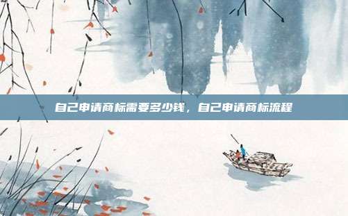 自己申请商标需要多少钱，自己申请商标流程