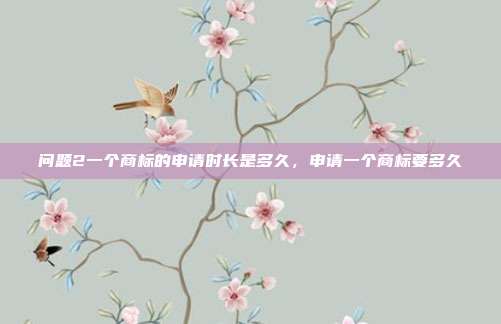问题2一个商标的申请时长是多久,申请一个商标要多久
