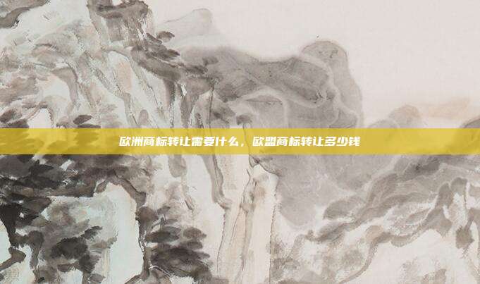 欧洲商标转让需要什么,欧盟商标转让多少钱