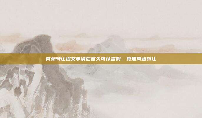 商标转让提交申请后多久可以查到，受理商标转让