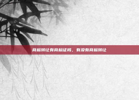 商标转让有商标证吗,有没有商标转让