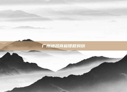 广州地名商标侵权纠纷