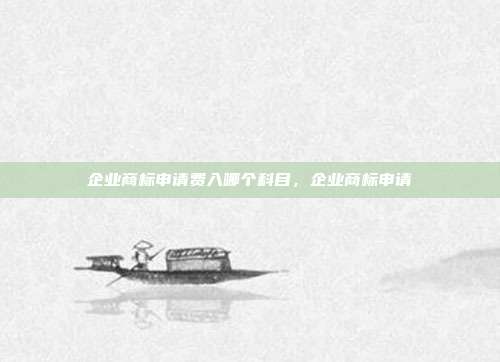 企业商标申请费入哪个科目,企业商标申请