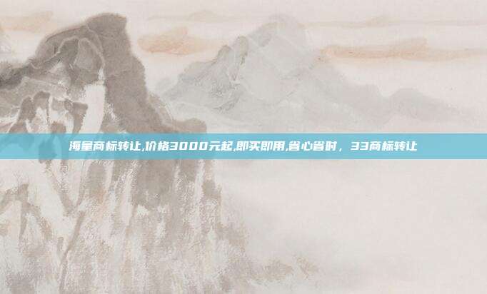 海量商标转让,价格3000元起,即买即用,省心省时,33商标转让