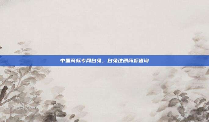 中国商标专网白兔,白兔注册商标查询