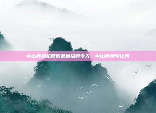 中山商标机师傅最新招聘今天，中山商标转让网