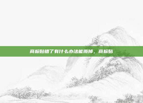 商标贴错了有什么办法能撕掉,商标贴