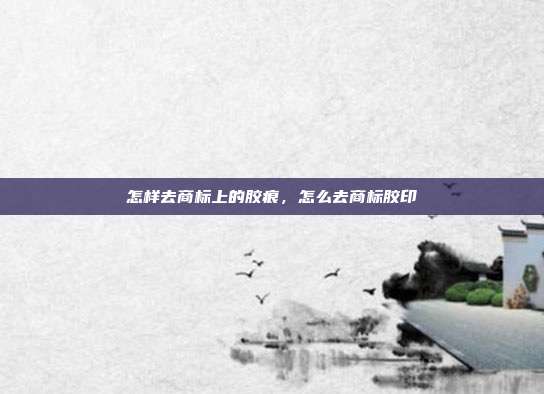 怎样去商标上的胶痕,怎么去商标胶印
