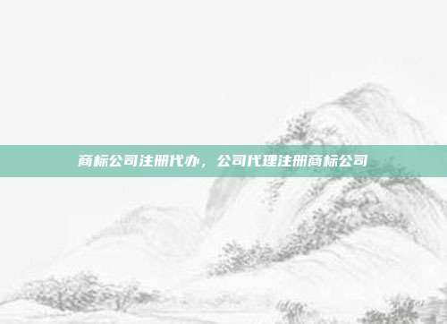 商标公司注册代办,公司代理注册商标公司