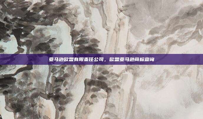 亚马逊欧盟有限责任公司，欧盟亚马逊商标查询