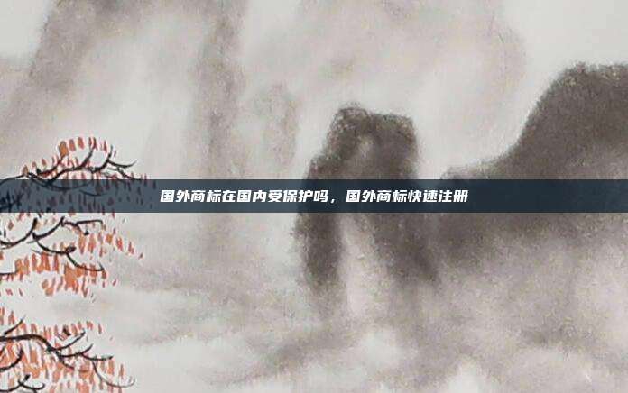 国外商标在国内受保护吗,国外商标快速注册
