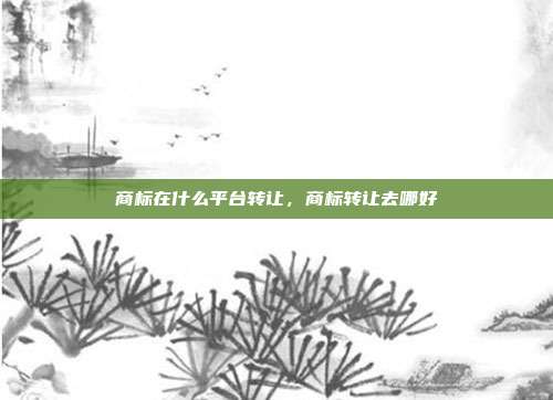 商标在什么平台转让,商标转让去哪好