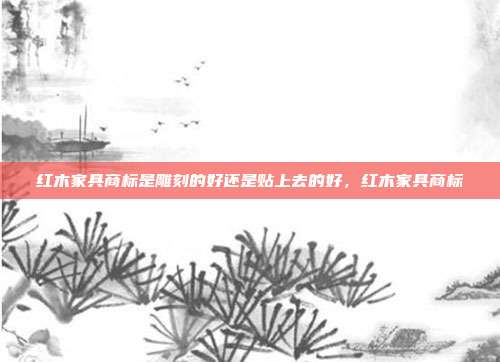 红木家具商标是雕刻的好还是贴上去的好,红木家具商标