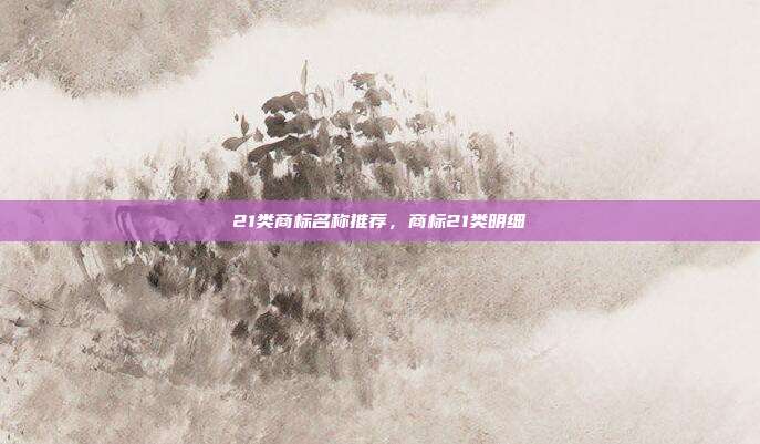 21类商标名称推荐，商标21类明细