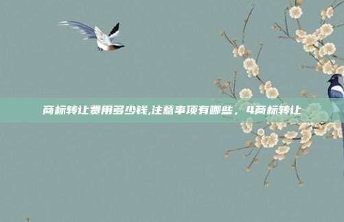 商标转让费用多少钱,注意事项有哪些,4商标转让