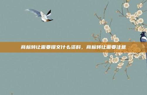 商标转让需要提交什么资料,商标转让需要注意